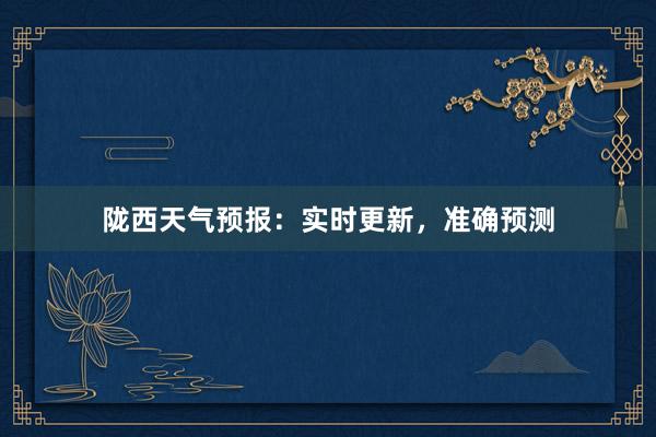 陇西天气预报：实时更新，准确预测