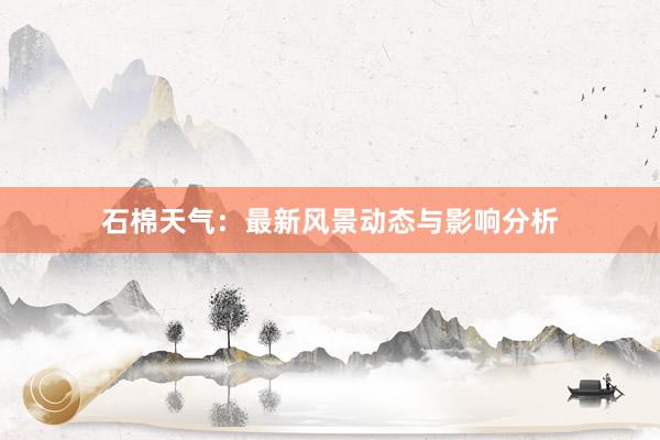 石棉天气：最新风景动态与影响分析